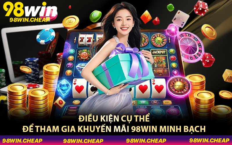 Điều kiện cụ thể để tham gia khuyến mãi 98WIN minh bạch
