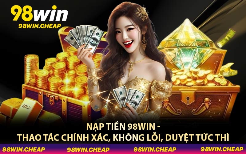 Nạp Tiền 98WIN - Thao Tác Chính Xác, Không Lỗi, Duyệt Tức Thì
