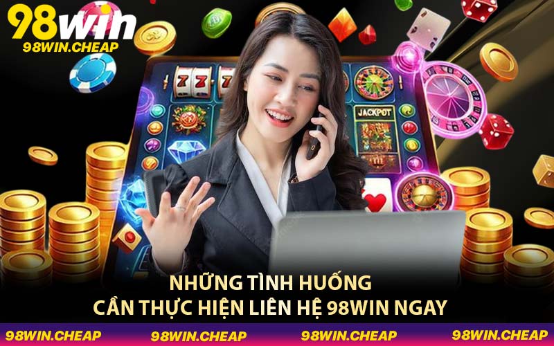 Những tình huống cần thực hiện liên hệ 98WIN ngay