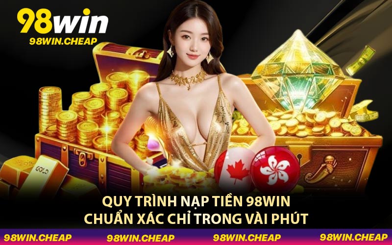 Quy trình nạp tiền 98WIN chuẩn xác chỉ trong vài phút
