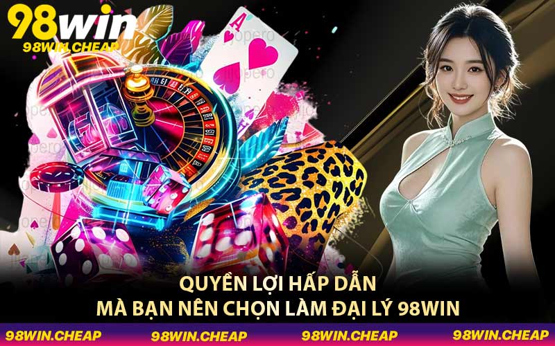 Quyền lợi hấp dẫn mà bạn nên chọn làm đại lý 98WIN