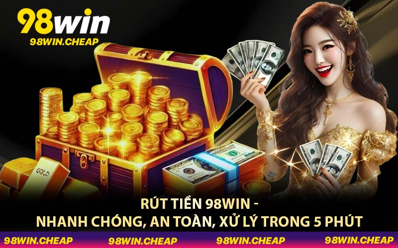 Rút Tiền 98WIN - Nhanh Chóng, An Toàn, Xử Lý Trong 5 Phút