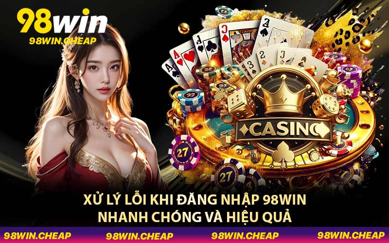 Xử lý lỗi khi đăng nhập 98WIN nhanh chóng và hiệu quả
